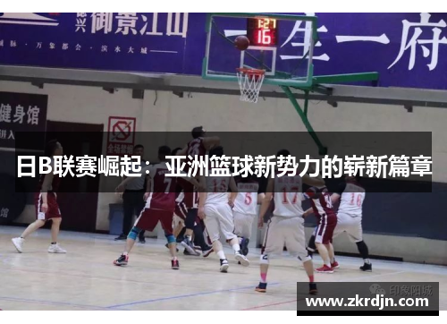 日B联赛崛起：亚洲篮球新势力的崭新篇章