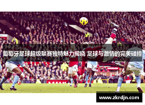 葡萄牙足球超级联赛独特魅力揭晓 足球与激情的完美碰撞