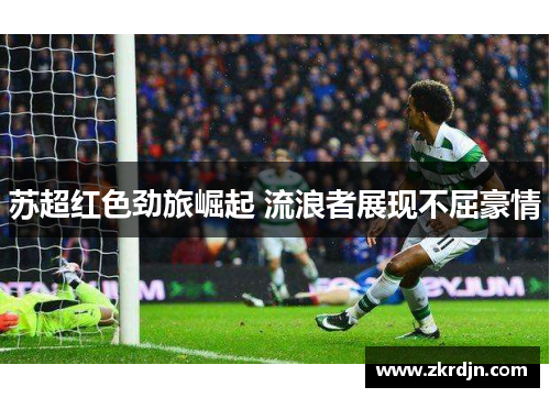 苏超红色劲旅崛起 流浪者展现不屈豪情