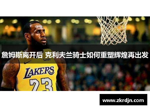 詹姆斯离开后 克利夫兰骑士如何重塑辉煌再出发