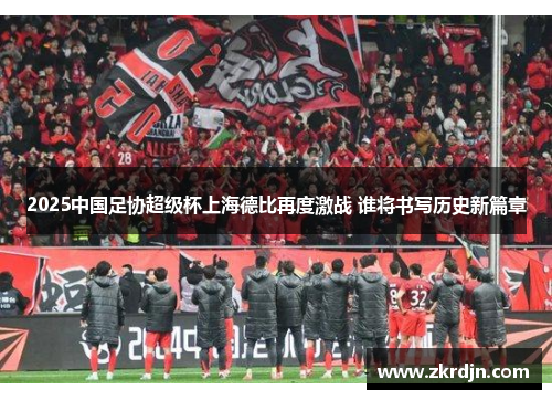 2025中国足协超级杯上海德比再度激战 谁将书写历史新篇章
