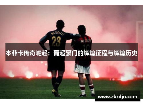 本菲卡传奇崛起：葡超豪门的辉煌征程与辉煌历史