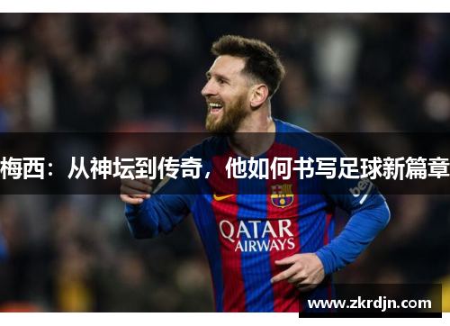 梅西：从神坛到传奇，他如何书写足球新篇章
