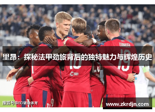 里昂：探秘法甲劲旅背后的独特魅力与辉煌历史