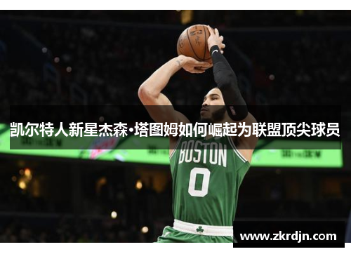 凯尔特人新星杰森·塔图姆如何崛起为联盟顶尖球员