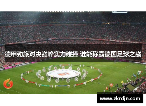 德甲劲旅对决巅峰实力碰撞 谁能称霸德国足球之巅