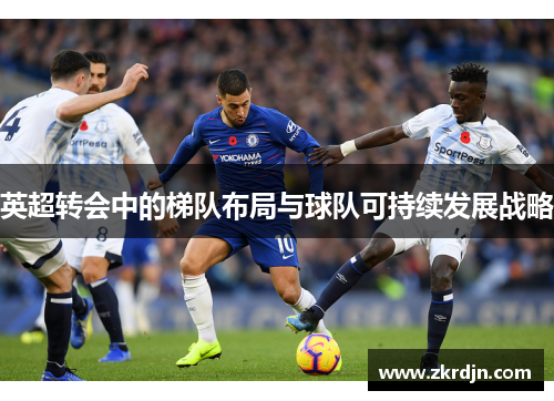 英超转会中的梯队布局与球队可持续发展战略