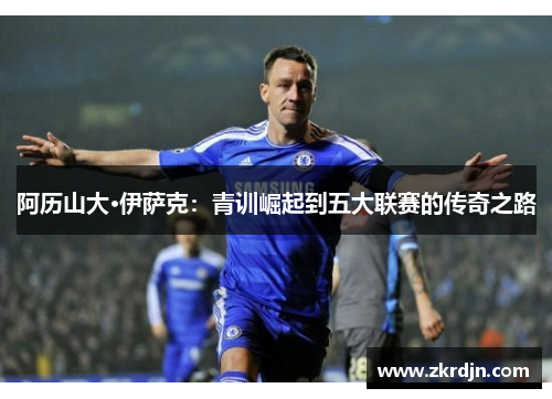 阿历山大·伊萨克：青训崛起到五大联赛的传奇之路