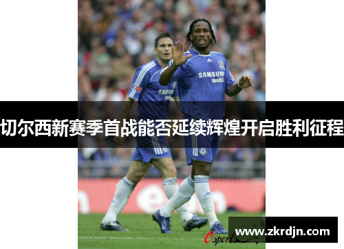 切尔西新赛季首战能否延续辉煌开启胜利征程