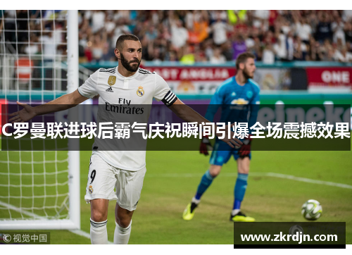 C罗曼联进球后霸气庆祝瞬间引爆全场震撼效果