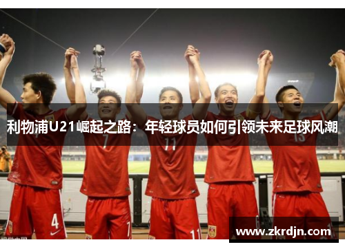 利物浦U21崛起之路：年轻球员如何引领未来足球风潮