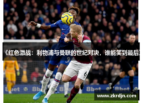 《红色激战：利物浦与曼联的世纪对决，谁能笑到最后》