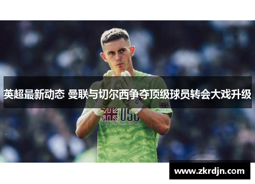 英超最新动态 曼联与切尔西争夺顶级球员转会大戏升级