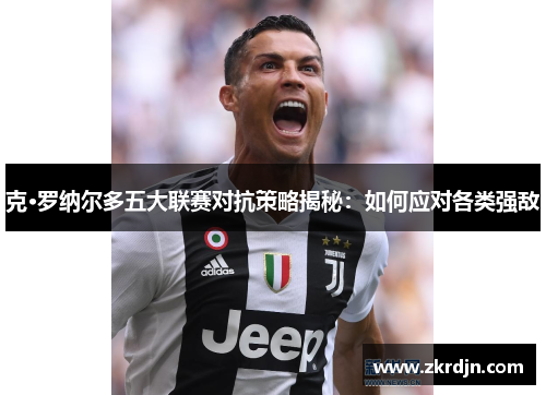 克·罗纳尔多五大联赛对抗策略揭秘：如何应对各类强敌