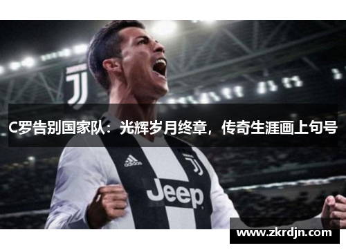 C罗告别国家队：光辉岁月终章，传奇生涯画上句号