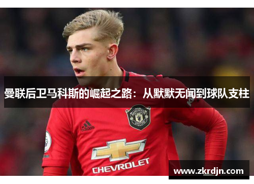 曼联后卫马科斯的崛起之路：从默默无闻到球队支柱