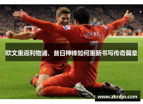 欧文重返利物浦，昔日神锋如何重新书写传奇篇章